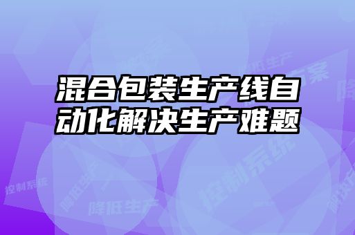 混合包装生产线自动化解决生产难题