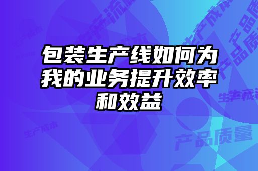 包装生产线如何为我的业务提升效率和效益