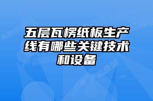 五层瓦楞纸板生产线有哪些关键技术和设备