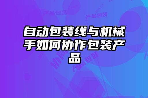 自动包装线与机械手如何协作包装产品