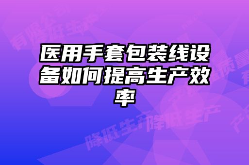 医用手套包装线设备如何提高生产效率