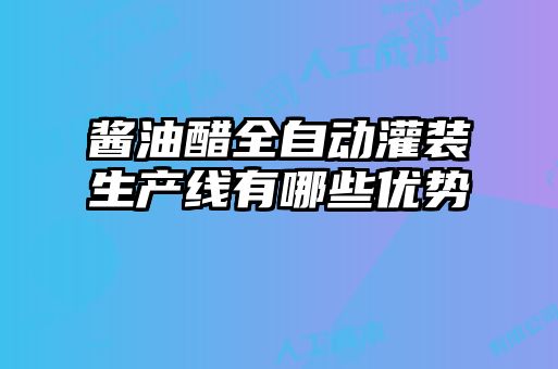 酱油醋全自动灌装生产线有哪些优势