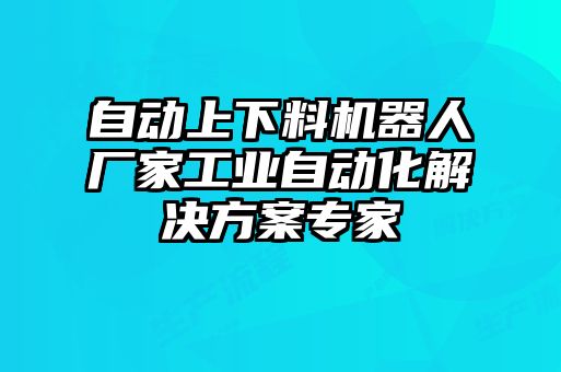 自动上下料机器人厂家工业自动化解决方案专家