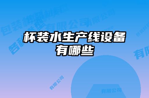 杯装水生产线设备有哪些
