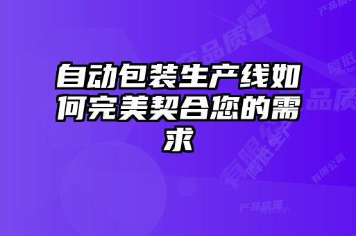 自动包装生产线如何完美契合您的需求