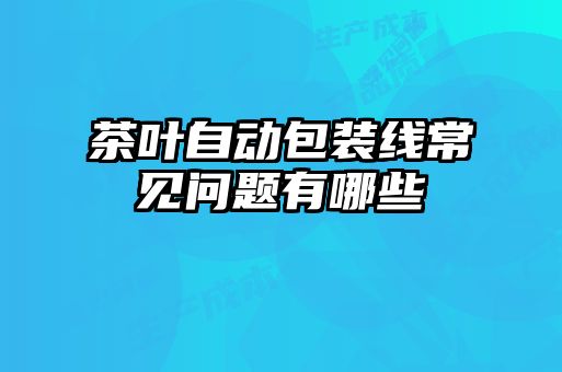 茶叶自动包装线常见问题有哪些
