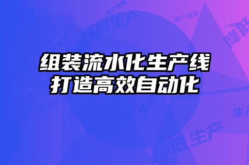 组装流水化生产线打造高效自动化
