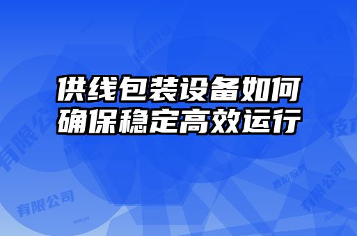 供线包装设备如何确保稳定高效运行