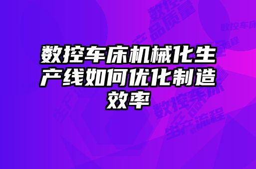 数控车床机械化生产线如何优化制造效率