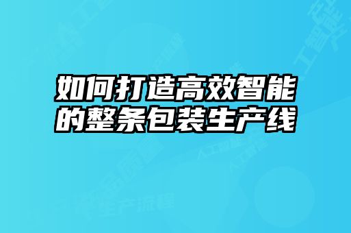 如何打造高效智能的整条包装生产线