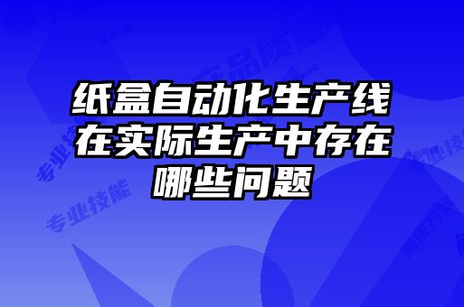 纸盒自动化生产线在实际生产中存在哪些问题