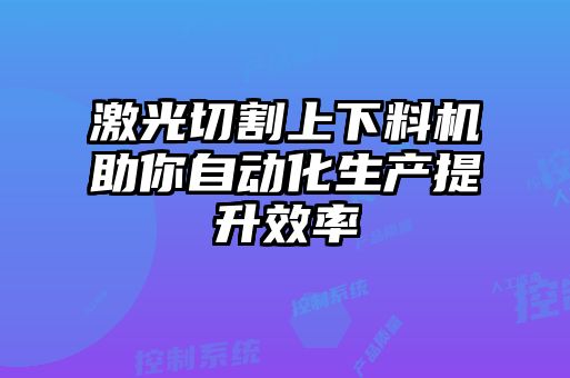 激光切割上下料机助你自动化生产提升效率