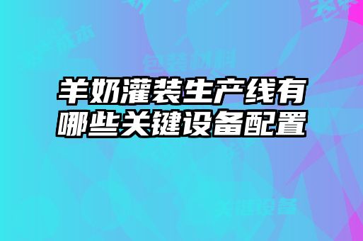 羊奶灌装生产线有哪些关键设备配置