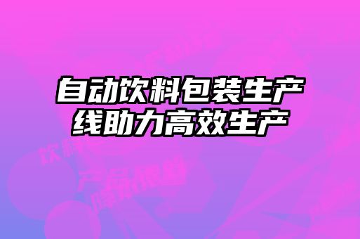 自动饮料包装生产线助力高效生产