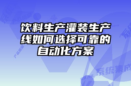 饮料生产灌装生产线如何选择可靠的自动化方案
