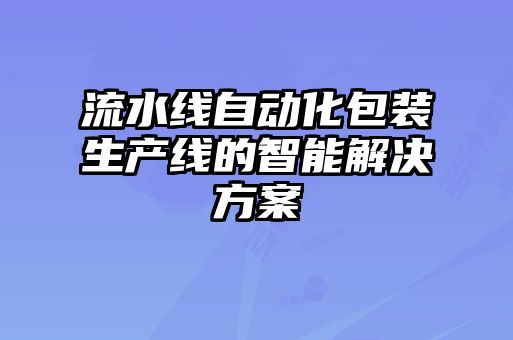 流水线自动化包装生产线的智能解决方案