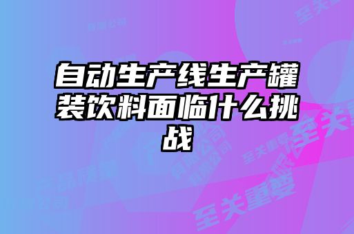 自动生产线生产罐装饮料面临什么挑战