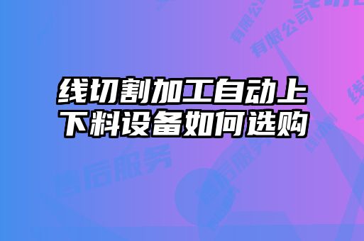线切割加工自动上下料设备如何选购