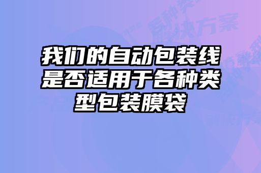 我们的自动包装线是否适用于各种类型包装膜袋