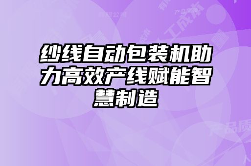 纱线自动包装机助力高效产线赋能智慧制造