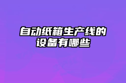 自动纸箱生产线的设备有哪些
