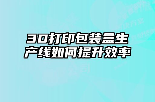 3D打印包装盒生产线如何提升效率