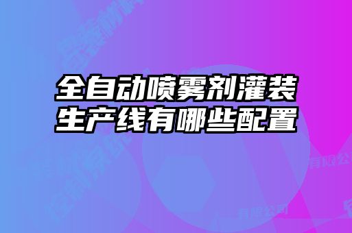 全自动喷雾剂灌装生产线有哪些配置