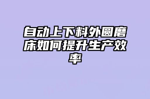 自动上下料外圆磨床如何提升生产效率