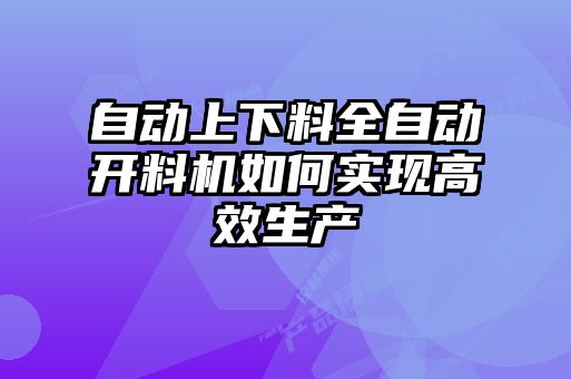 自动上下料全自动开料机如何实现高效生产