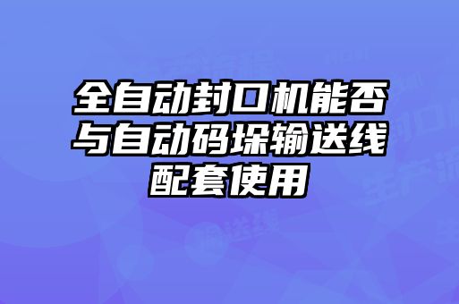 全自动封口机能否与自动码垛输送线配套使用