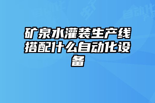 矿泉水灌装生产线搭配什么自动化设备