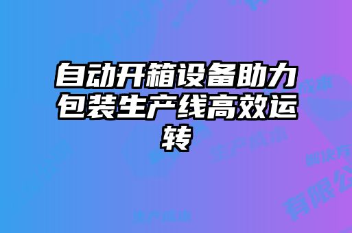 自动开箱设备助力包装生产线高效运转