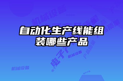 自动化生产线能组装哪些产品