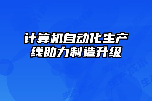 计算机自动化生产线助力制造升级