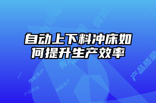 自动上下料冲床如何提升生产效率
