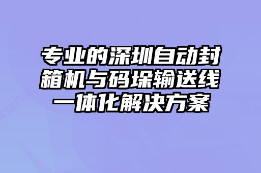 专业的深圳自动封箱机与码垛输送线一体化解决方案