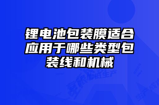 锂电池包装膜适合应用于哪些类型包装线和机械