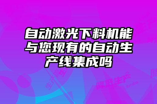自动激光下料机能与您现有的自动生产线集成吗