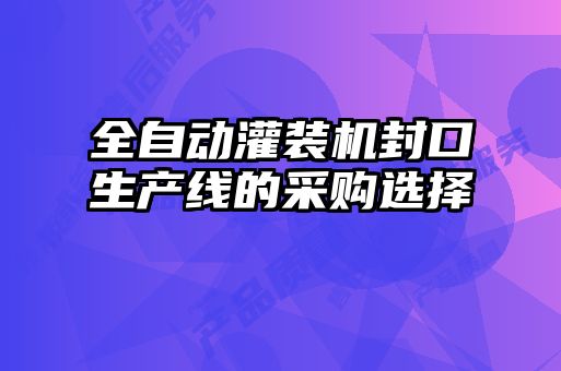 全自动灌装机封口生产线的采购选择
