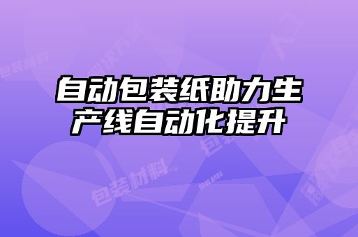 自动包装纸助力生产线自动化提升