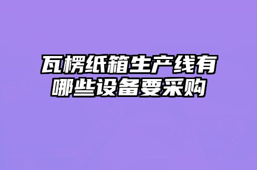 瓦楞纸箱生产线有哪些设备要采购