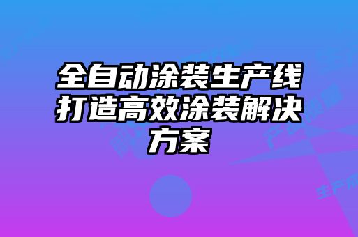 全自动涂装生产线打造高效涂装解决方案