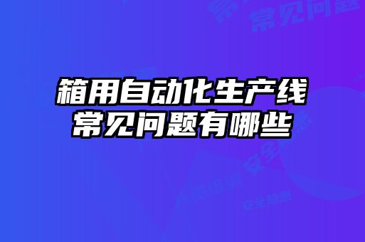 箱用自动化生产线常见问题有哪些