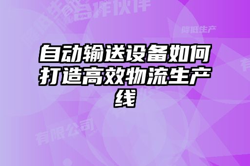 自动输送设备如何打造高效物流生产线