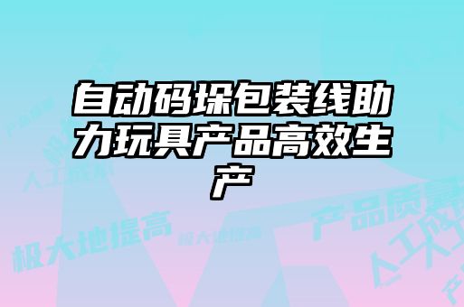 自动码垛包装线助力玩具产品高效生产