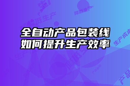 全自动产品包装线如何提升生产效率