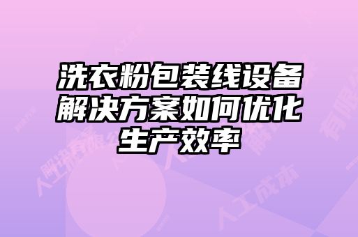 洗衣粉包装线设备解决方案如何优化生产效率