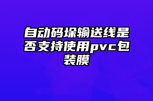 自动码垛输送线是否支持使用pvc包装膜