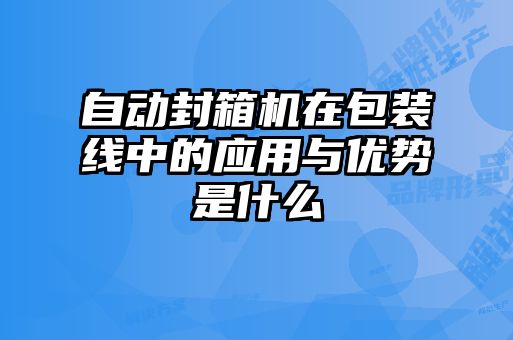 自动封箱机在包装线中的应用与优势是什么