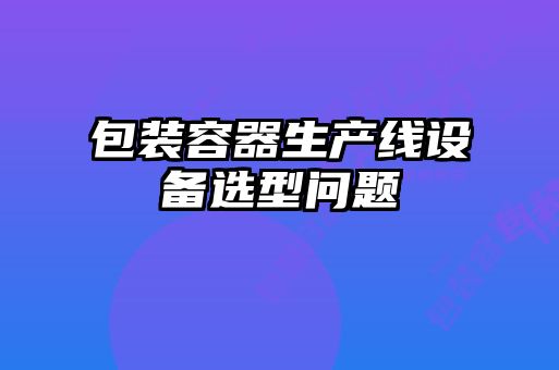 包装容器生产线设备选型问题